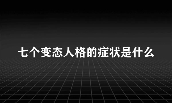 七个变态人格的症状是什么