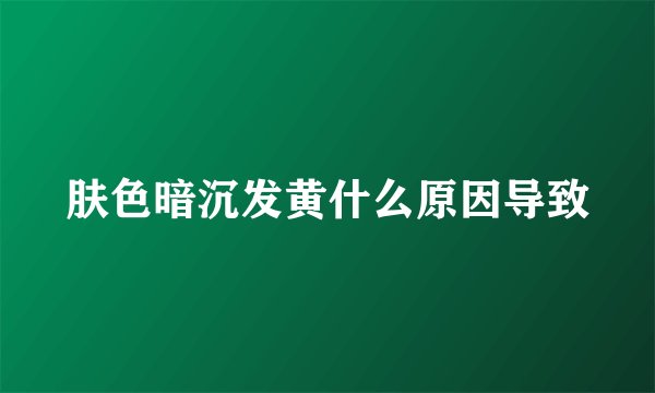 肤色暗沉发黄什么原因导致