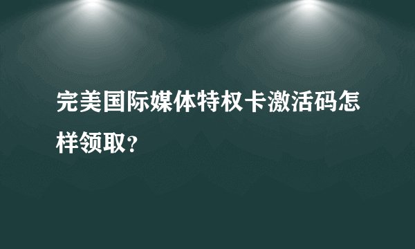 完美国际媒体特权卡激活码怎样领取？