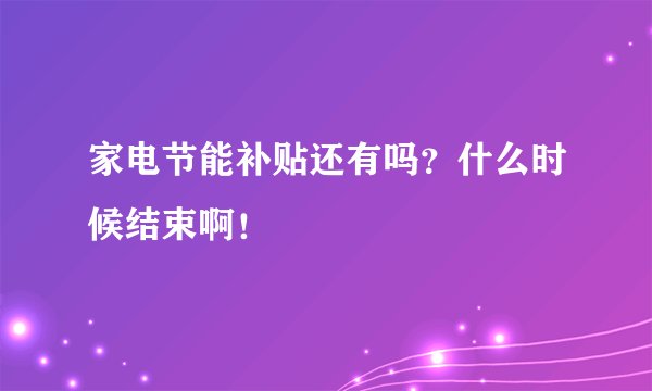家电节能补贴还有吗?什么时候结束啊!