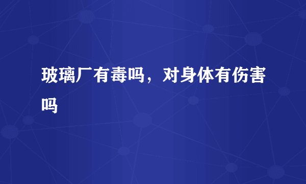 玻璃厂有毒吗,对身体有伤害吗