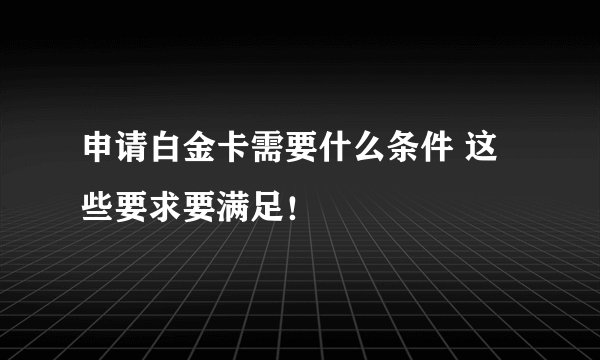 申请白金卡需要什么条件 这些要求要满足!