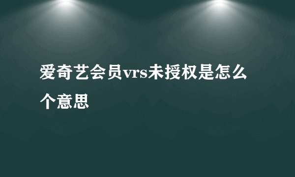 爱奇艺会员vrs未授权是怎么个意思