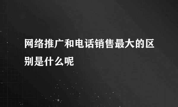 网络推广和电话销售最大的区别是什么呢