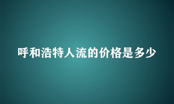 呼和浩特人流的价格是多少