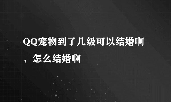 QQ宠物到了几级可以结婚啊，怎么结婚啊