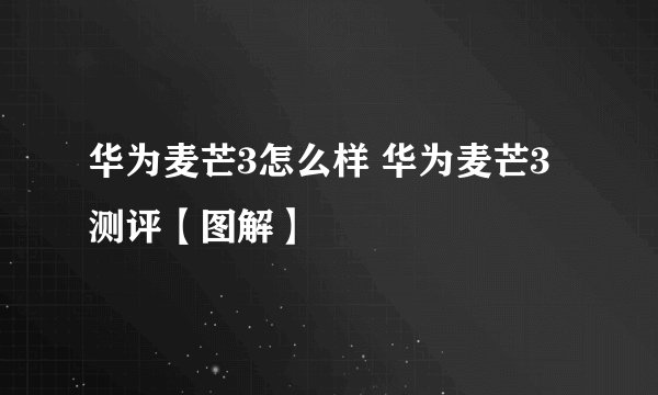 华为麦芒3怎么样 华为麦芒3测评【图解】