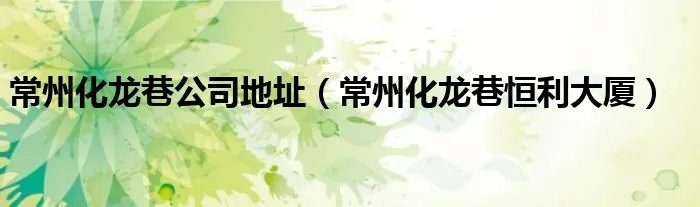 常州化龙巷公司地址（常州化龙巷恒利大厦）