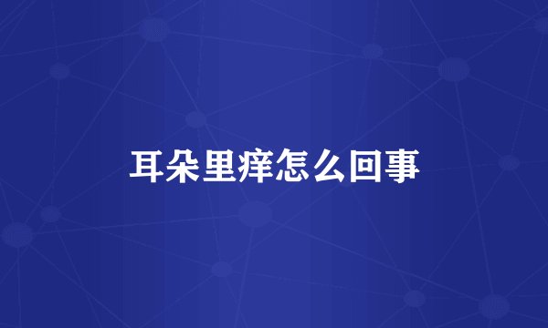 耳朵里痒怎么回事