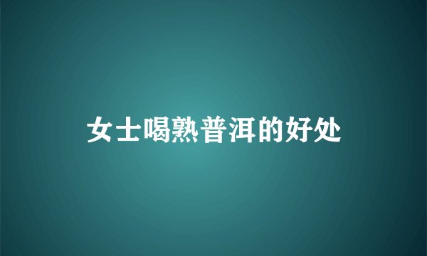 女士喝熟普洱的好处