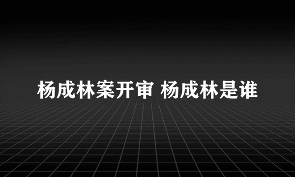 杨成林案开审 杨成林是谁