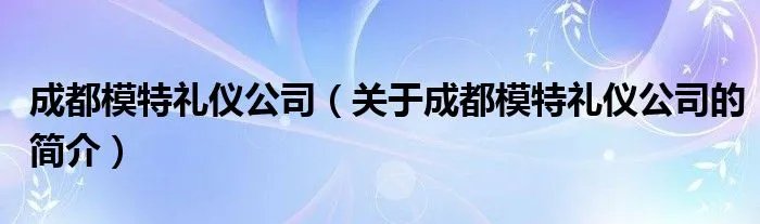 成都模特礼仪公司（关于成都模特礼仪公司的简介）