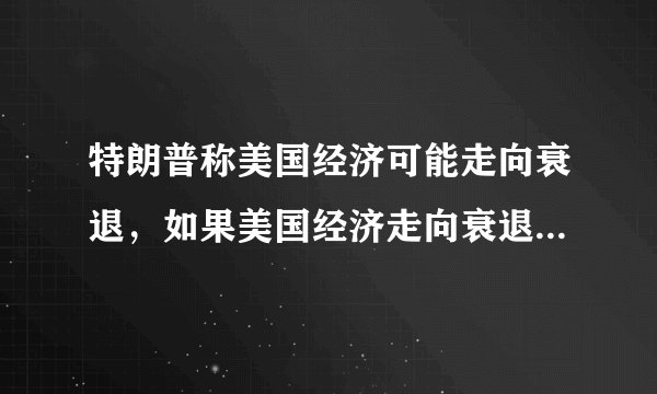 特朗普称美国经济可能走向衰退,如果美国经济走向衰退对世界带来哪些影响?