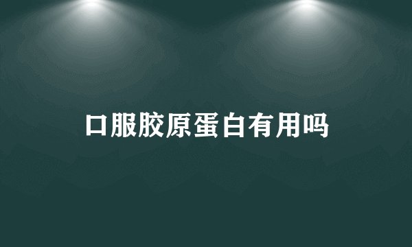 口服胶原蛋白有用吗