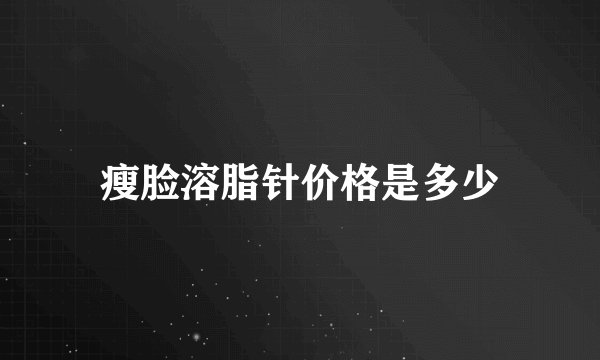 瘦脸溶脂针价格是多少