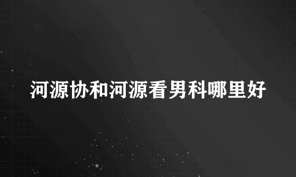 河源协和河源看男科哪里好