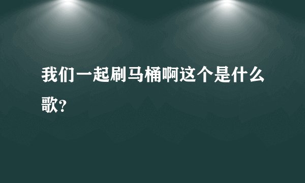 我们一起刷马桶啊这个是什么歌？