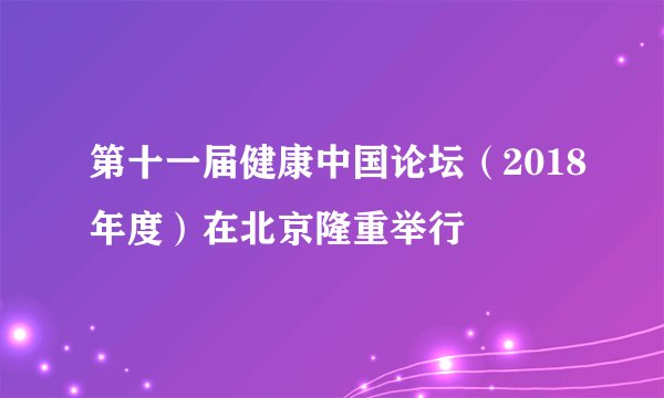 第十一届健康中国论坛（2018年度）在北京隆重举行