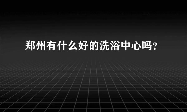 郑州有什么好的洗浴中心吗？