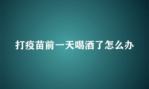 打疫苗前一天喝酒了怎么办