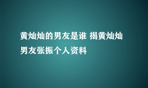黄灿灿的男友是谁 揭黄灿灿男友张振个人资料