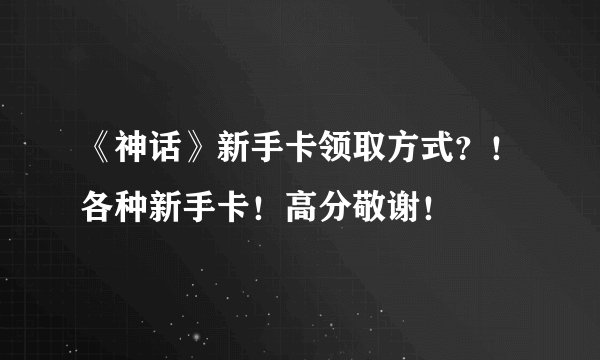 《神话》新手卡领取方式？！各种新手卡！高分敬谢！