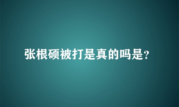 张根硕被打是真的吗是？