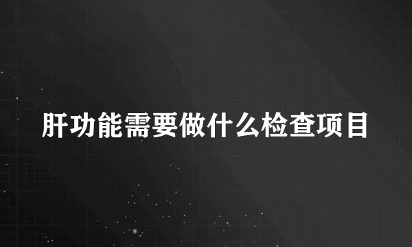 肝功能需要做什么检查项目