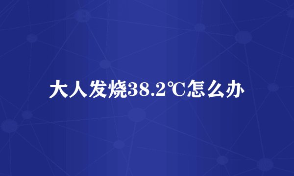 大人发烧38.2℃怎么办