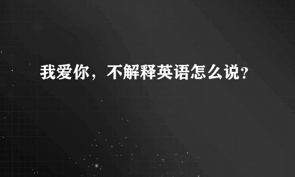我爱你，不解释英语怎么说？