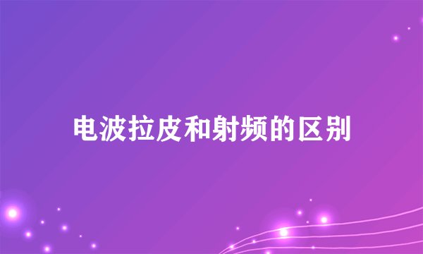 电波拉皮和射频的区别