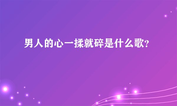 男人的心一揉就碎是什么歌？