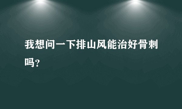 我想问一下排山风能治好骨刺吗？
