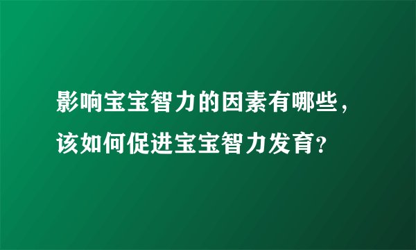 影响宝宝智力的因素有哪些，该如何促进宝宝智力发育？