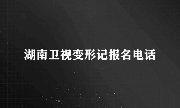 湖南卫视变形记报名电话