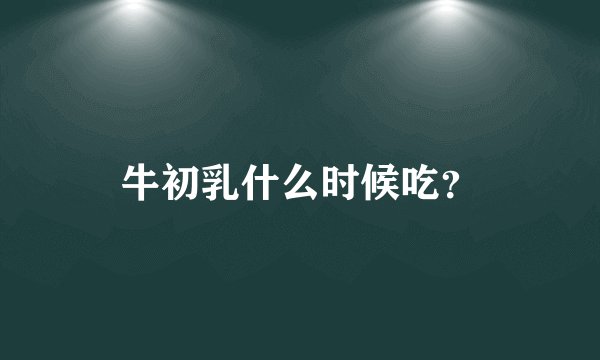 牛初乳什么时候吃？