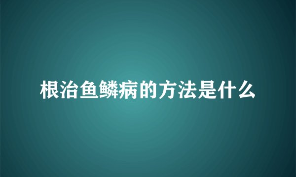 根治鱼鳞病的方法是什么