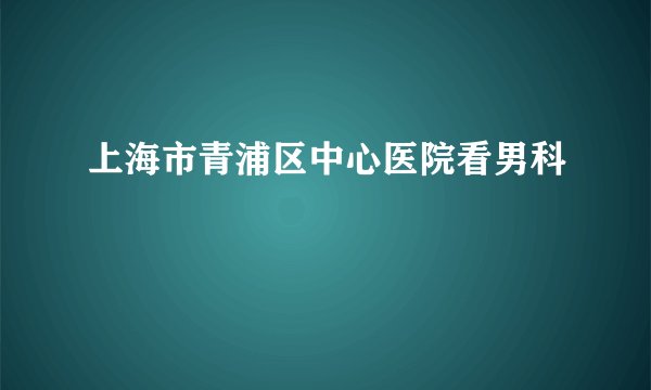 上海市青浦区中心医院看男科
