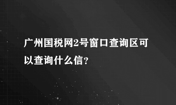 广州国税网2号窗口查询区可以查询什么信？