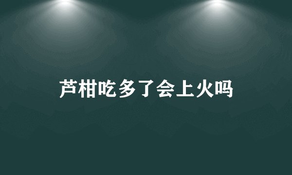 芦柑吃多了会上火吗