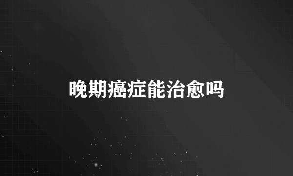 晚期癌症能治愈吗