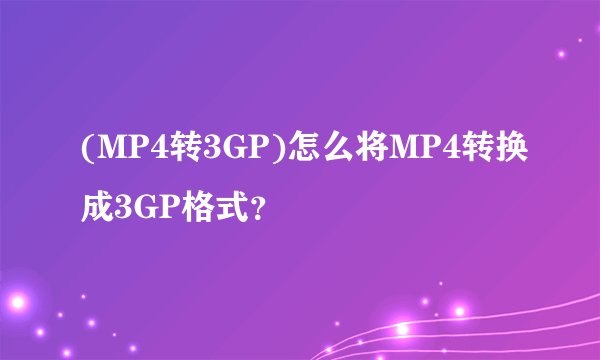 (MP4转3GP)怎么将MP4转换成3GP格式？