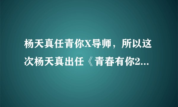 杨天真任青你X导师，所以这次杨天真出任《青春有你2》X导师
