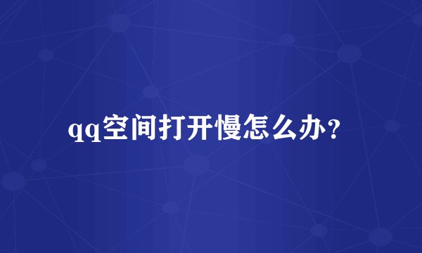 qq空间打开慢怎么办?