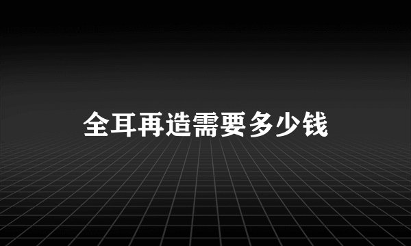 全耳再造需要多少钱