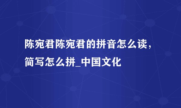 陈宛君陈宛君的拼音怎么读,简写怎么拼_中国文化