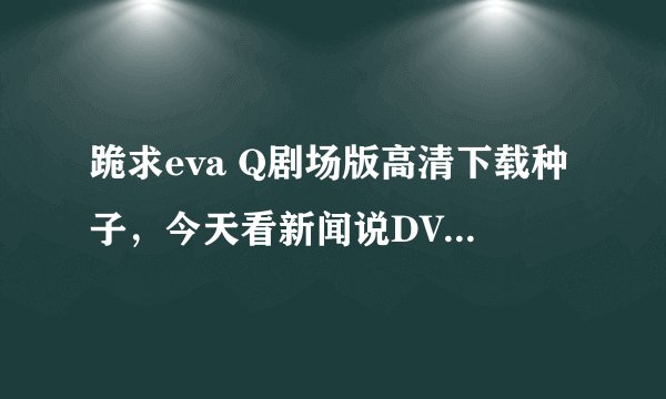 跪求eva Q剧场版高清下载种子,今天看新闻说DVD出来了,应该能下载了吧