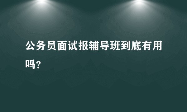 公务员面试报辅导班到底有用吗？