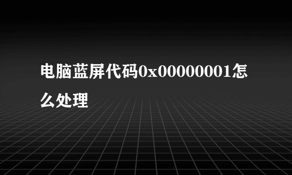 电脑蓝屏代码0x00000001怎么处理