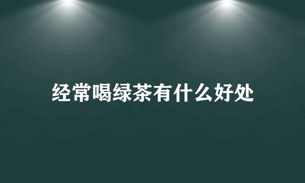 经常喝绿茶有什么好处